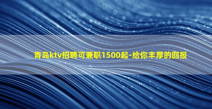 青岛ktv招聘可兼职1500起-给你丰厚的回报